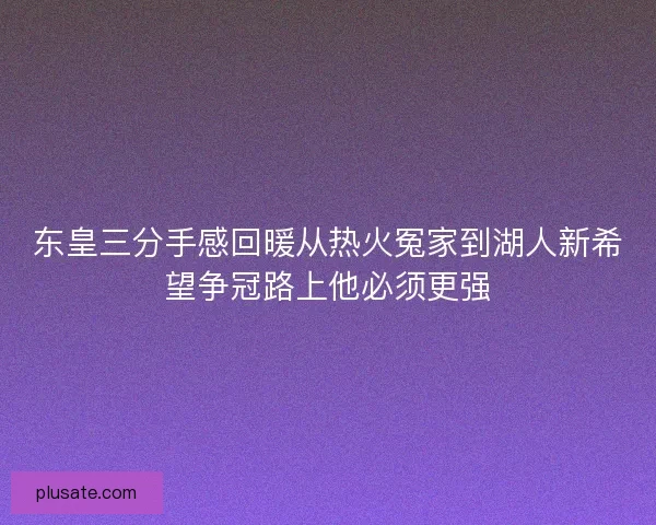 东皇三分手感回暖从热火冤家到湖人新希望争冠路上他必须更强