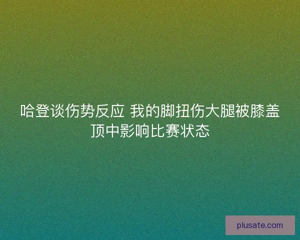 哈登谈伤势反应 我的脚扭伤大腿被膝盖顶中影响比赛状态