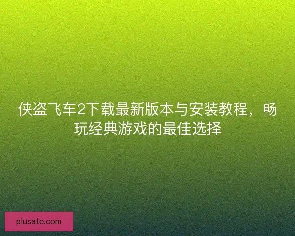 侠盗飞车2下载最新版本与安装教程，畅玩经典游戏的最佳选择