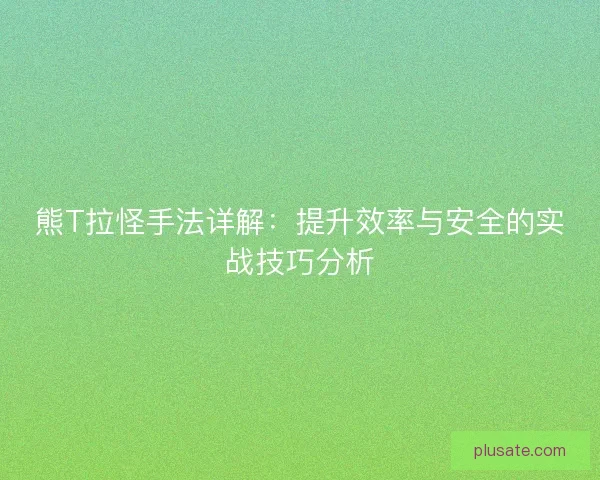 熊T拉怪手法详解：提升效率与安全的实战技巧分析