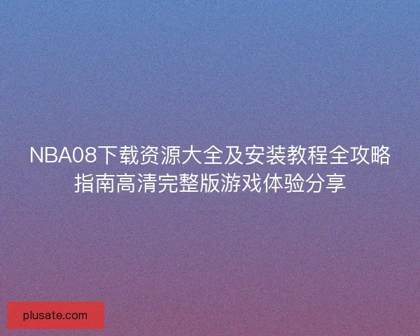 NBA08下载资源大全及安装教程全攻略指南高清完整版游戏体验分享 NBA08下载资源大全及安装教程全攻略指南高清完整版游戏体验分享