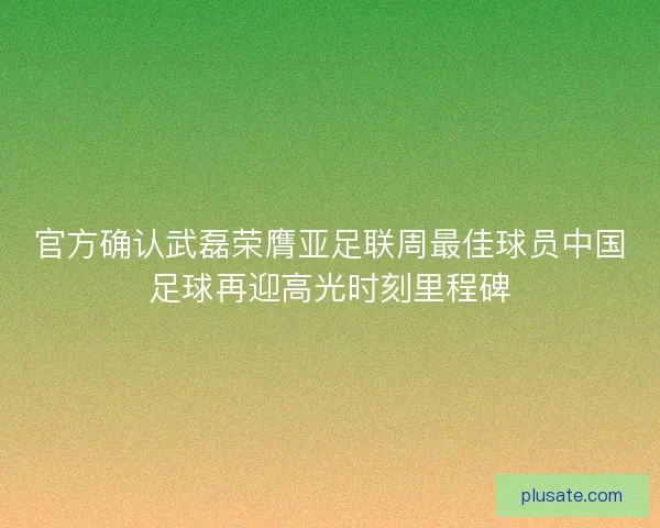 官方确认武磊荣膺亚足联周最佳球员中国足球再迎高光时刻里程碑 官方确认武磊荣膺亚足联周最佳球员中国足球再迎高光时刻里程碑