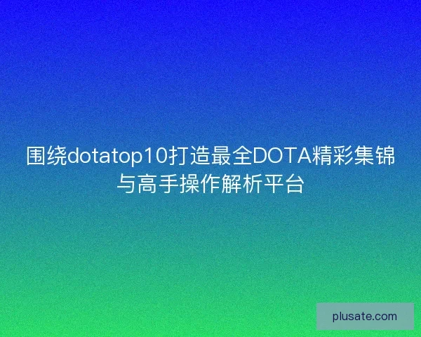 围绕dotatop10打造最全DOTA精彩集锦与高手操作解析平台