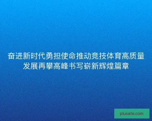 奋进新时代勇担使命推动竞技体育高质量发展再攀高峰书写崭新辉煌篇章 奋进新时代勇担使命推动竞技体育高质量发展再攀高峰书写崭新辉煌篇章