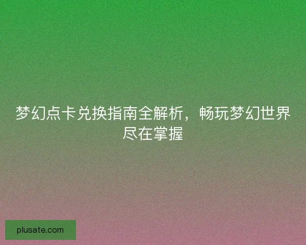 梦幻点卡兑换指南全解析,畅玩梦幻世界尽在掌握 梦幻点卡兑换指南全解析,畅玩梦幻世界尽在掌握
