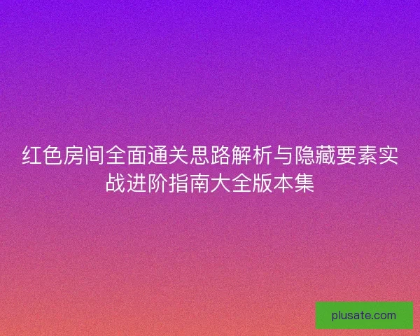 红色房间全面通关思路解析与隐藏要素实战进阶指南大全版本集