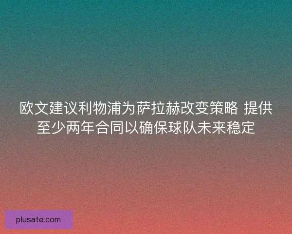 欧文建议利物浦为萨拉赫改变策略 提供至少两年合同以确保球队未来稳定 欧文建议利物浦为萨拉赫改变策略 提供至少两年合同以确保球队未来稳定