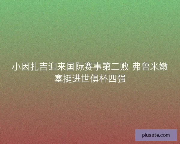 小因扎吉迎来国际赛事第二败 弗鲁米嫩塞挺进世俱杯四强
