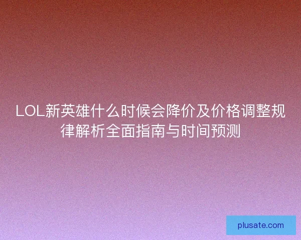 LOL新英雄什么时候会降价及价格调整规律解析全面指南与时间预测