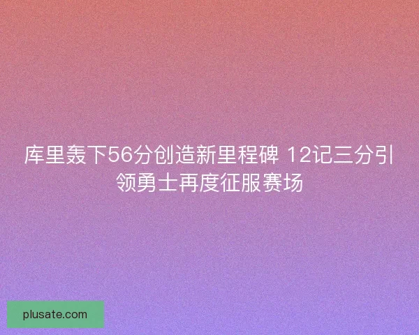 库里轰下56分创造新里程碑 12记三分引领勇士再度征服赛场