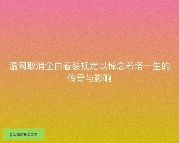 温网取消全白着装规定以悼念若塔一生的传奇与影响