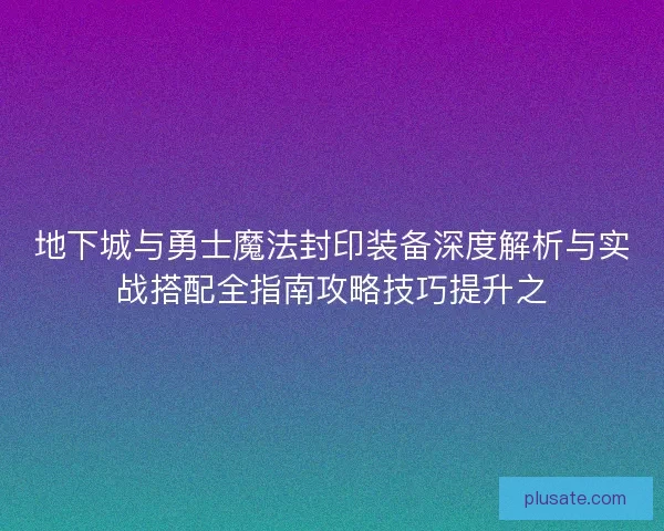 地下城与勇士魔法封印装备深度解析与实战搭配全指南攻略技巧提升之