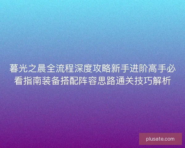 暮光之晨全流程深度攻略新手进阶高手必看指南装备搭配阵容思路通关技巧解析
