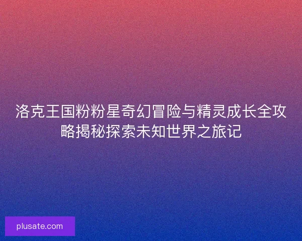洛克王国粉粉星奇幻冒险与精灵成长全攻略揭秘探索未知世界之旅记