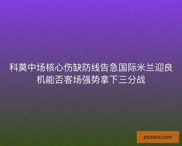 科莫中场核心伤缺防线告急国际米兰迎良机能否客场强势拿下三分战