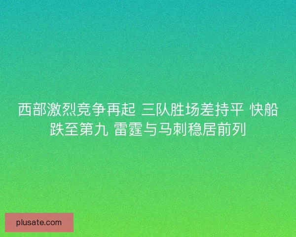 西部激烈竞争再起 三队胜场差持平 快船跌至第九 雷霆与马刺稳居前列