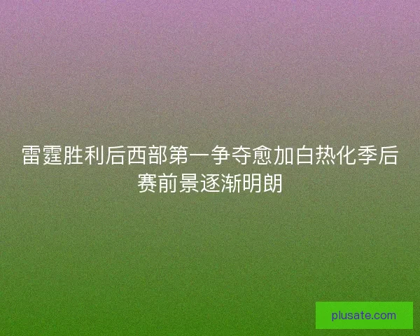 雷霆胜利后西部第一争夺愈加白热化季后赛前景逐渐明朗