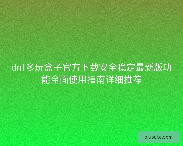 dnf多玩盒子官方下载安全稳定最新版功能全面使用指南详细推荐