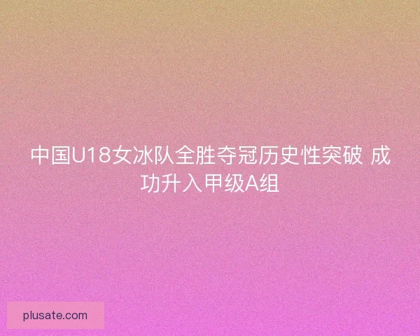 中国U18女冰队全胜夺冠历史性突破 成功升入甲级A组
