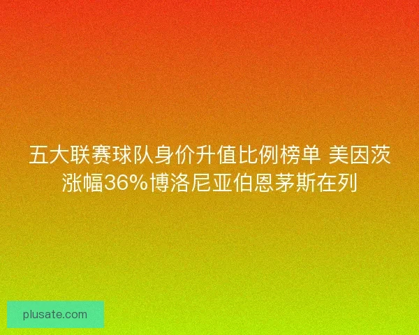 五大联赛球队身价升值比例榜单 美因茨涨幅36%博洛尼亚伯恩茅斯在列