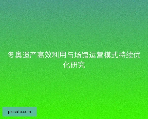 冬奥遗产高效利用与场馆运营模式持续优化研究