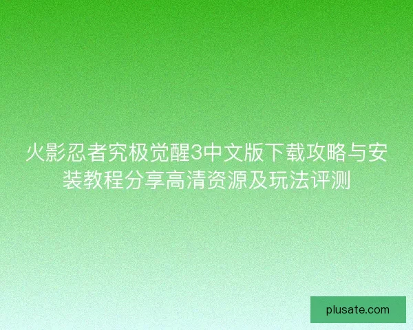 火影忍者究极觉醒3中文版下载攻略与安装教程分享高清资源及玩法评测
