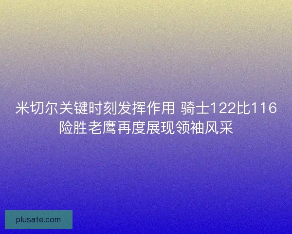 米切尔关键时刻发挥作用 骑士122比116险胜老鹰再度展现领袖风采