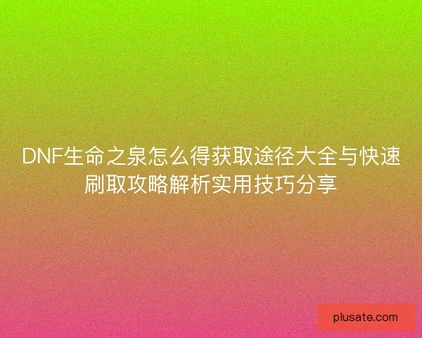 DNF生命之泉怎么得获取途径大全与快速刷取攻略解析实用技巧分享