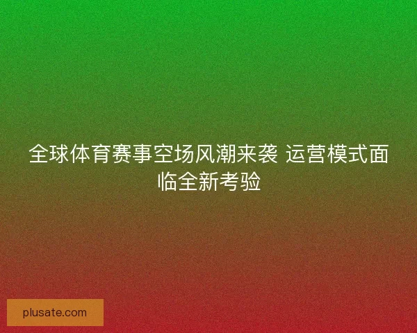 全球体育赛事空场风潮来袭 运营模式面临全新考验