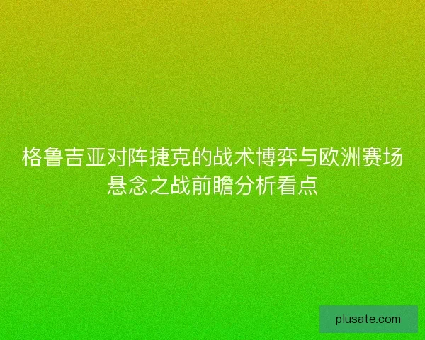 格鲁吉亚对阵捷克的战术博弈与欧洲赛场悬念之战前瞻分析看点