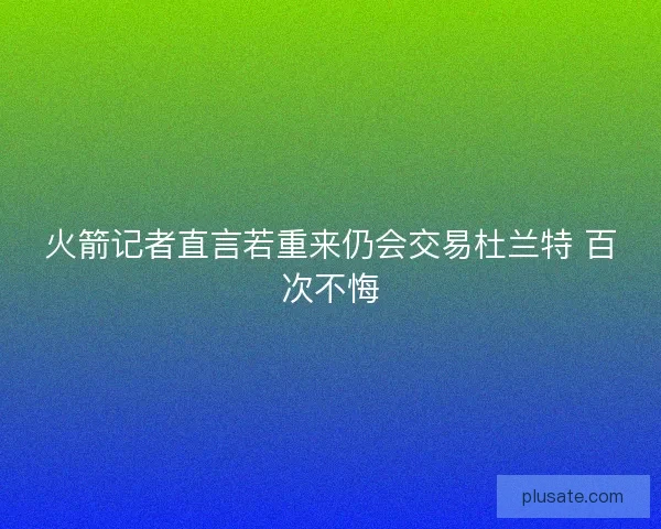 火箭记者直言若重来仍会交易杜兰特 百次不悔