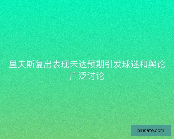 里夫斯复出表现未达预期引发球迷和舆论广泛讨论