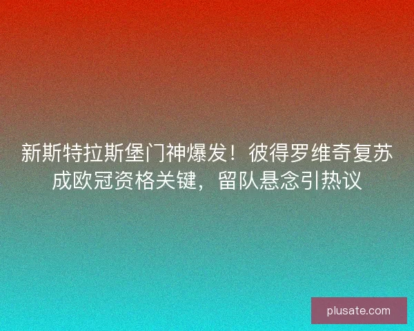 新斯特拉斯堡门神爆发！彼得罗维奇复苏成欧冠资格关键，留队悬念引热议