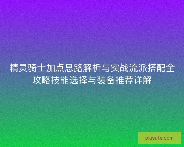 精灵骑士加点思路解析与实战流派搭配全攻略技能选择与装备推荐详解 精灵骑士加点思路解析与实战流派搭配全攻略技能选择与装备推荐详解