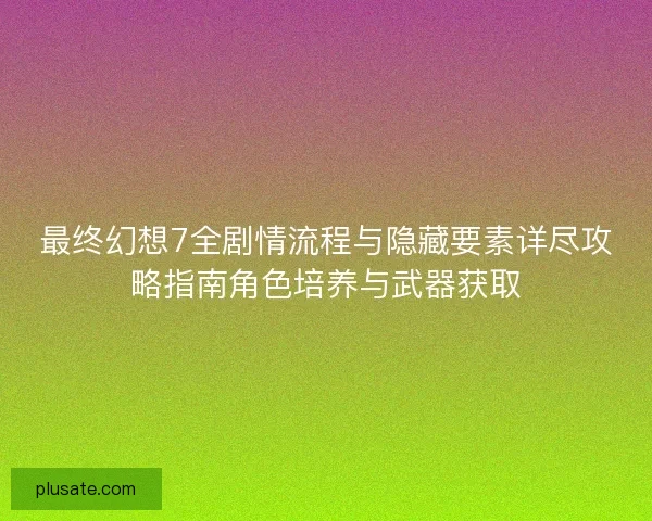 最终幻想7全剧情流程与隐藏要素详尽攻略指南角色培养与武器获取 最终幻想7全剧情流程与隐藏要素详尽攻略指南角色培养与武器获取