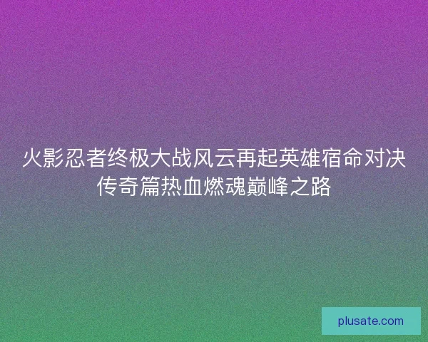 火影忍者终极大战风云再起英雄宿命对决传奇篇热血燃魂巅峰之路 火影忍者终极大战风云再起英雄宿命对决传奇篇热血燃魂巅峰之路
