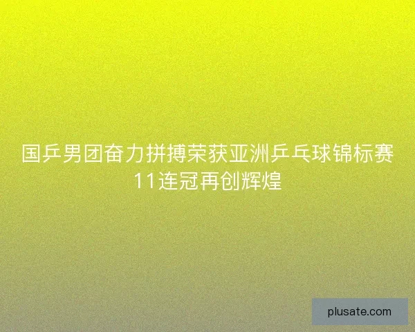 国乒男团奋力拼搏荣获亚洲乒乓球锦标赛11连冠再创辉煌 国乒男团奋力拼搏荣获亚洲乒乓球锦标赛11连冠再创辉煌