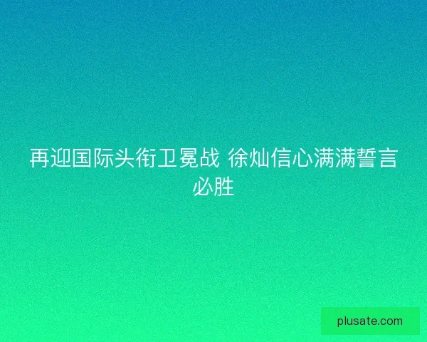 再迎国际头衔卫冕战 徐灿信心满满誓言必胜 再迎国际头衔卫冕战 徐灿信心满满誓言必胜