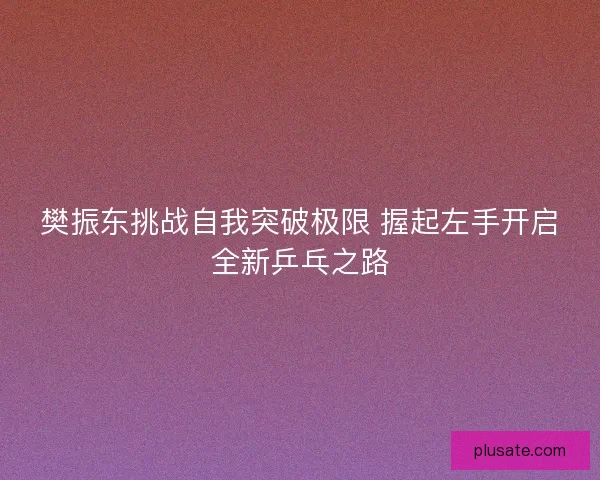 樊振东挑战自我突破极限 握起左手开启全新乒乓之路 樊振东挑战自我突破极限 握起左手开启全新乒乓之路