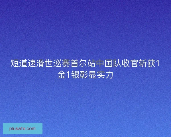 短道速滑世巡赛首尔站中国队收官斩获1金1银彰显实力 短道速滑世巡赛首尔站中国队收官斩获1金1银彰显实力