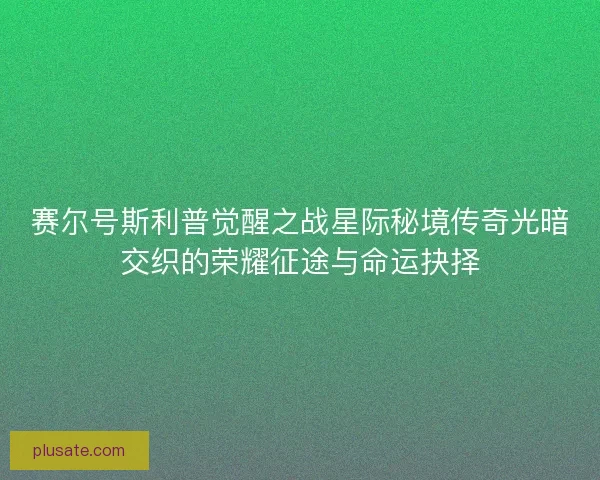 赛尔号斯利普觉醒之战星际秘境传奇光暗交织的荣耀征途与命运抉择 赛尔号斯利普觉醒之战星际秘境传奇光暗交织的荣耀征途与命运抉择