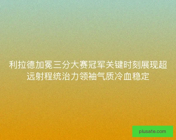 利拉德加冕三分大赛冠军关键时刻展现超远射程统治力领袖气质冷血稳定 利拉德加冕三分大赛冠军关键时刻展现超远射程统治力领袖气质冷血稳定
